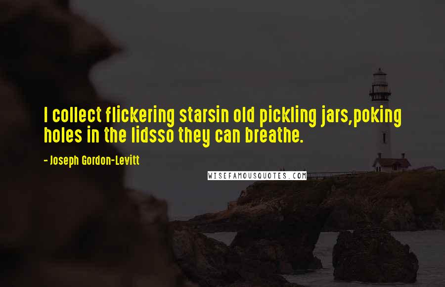 Joseph Gordon-Levitt Quotes: I collect flickering starsin old pickling jars,poking holes in the lidsso they can breathe.