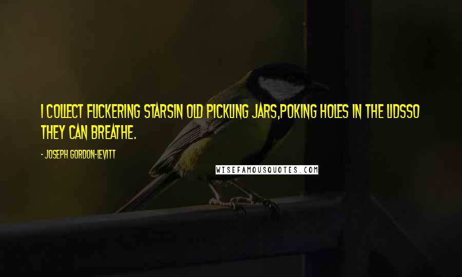 Joseph Gordon-Levitt Quotes: I collect flickering starsin old pickling jars,poking holes in the lidsso they can breathe.