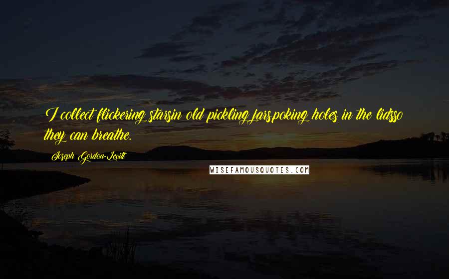 Joseph Gordon-Levitt Quotes: I collect flickering starsin old pickling jars,poking holes in the lidsso they can breathe.