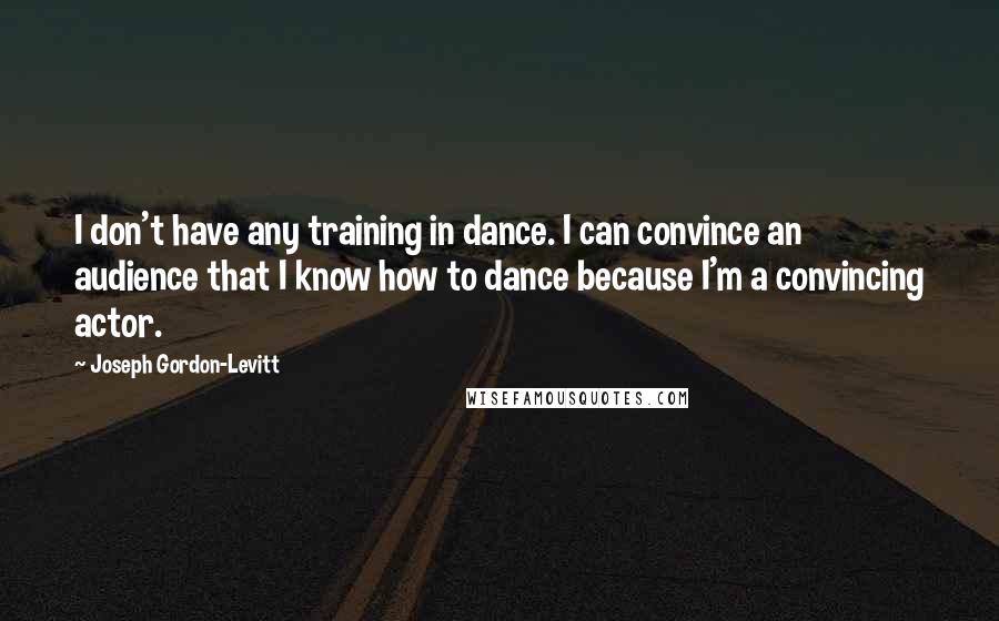 Joseph Gordon-Levitt Quotes: I don't have any training in dance. I can convince an audience that I know how to dance because I'm a convincing actor.