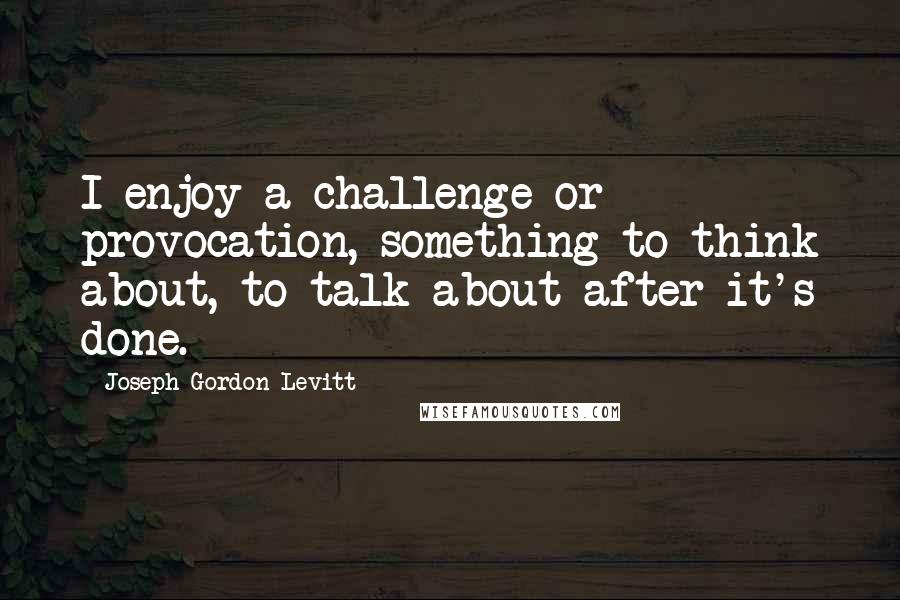 Joseph Gordon-Levitt Quotes: I enjoy a challenge or provocation, something to think about, to talk about after it's done.