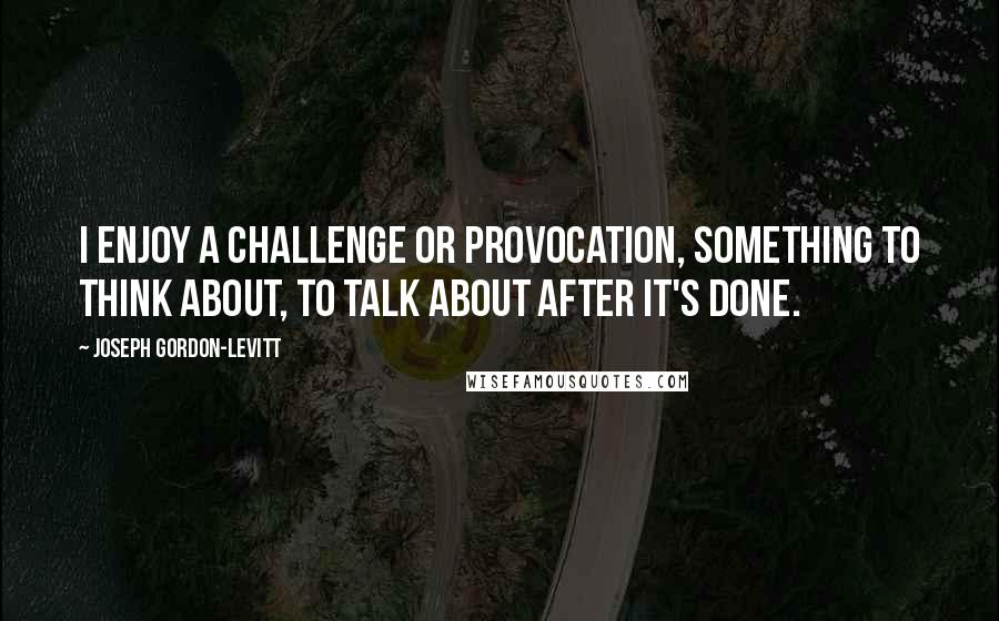 Joseph Gordon-Levitt Quotes: I enjoy a challenge or provocation, something to think about, to talk about after it's done.