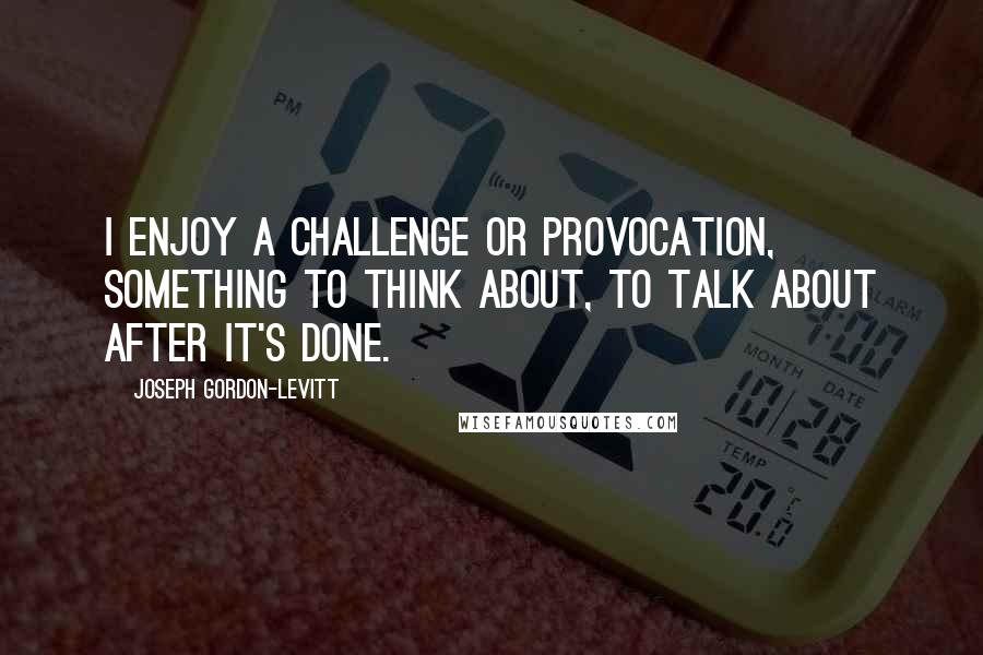 Joseph Gordon-Levitt Quotes: I enjoy a challenge or provocation, something to think about, to talk about after it's done.