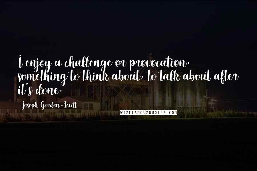 Joseph Gordon-Levitt Quotes: I enjoy a challenge or provocation, something to think about, to talk about after it's done.