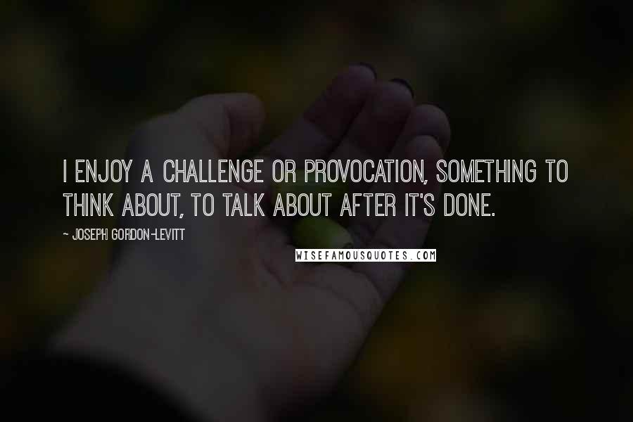 Joseph Gordon-Levitt Quotes: I enjoy a challenge or provocation, something to think about, to talk about after it's done.