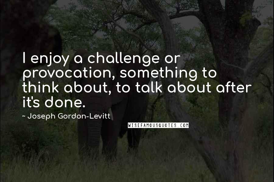 Joseph Gordon-Levitt Quotes: I enjoy a challenge or provocation, something to think about, to talk about after it's done.