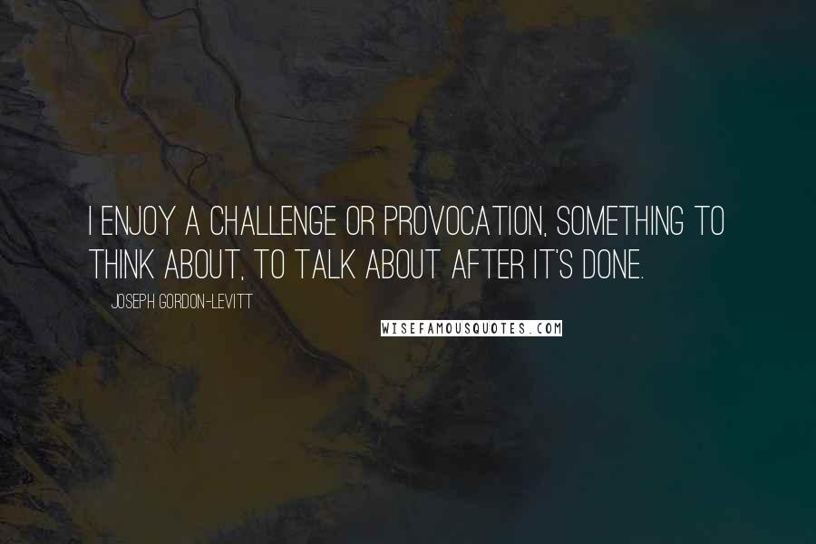 Joseph Gordon-Levitt Quotes: I enjoy a challenge or provocation, something to think about, to talk about after it's done.