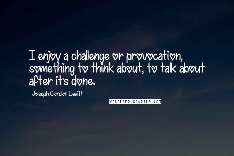 Joseph Gordon-Levitt Quotes: I enjoy a challenge or provocation, something to think about, to talk about after it's done.