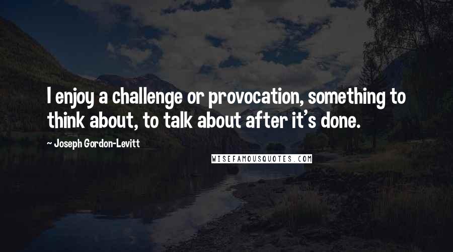 Joseph Gordon-Levitt Quotes: I enjoy a challenge or provocation, something to think about, to talk about after it's done.