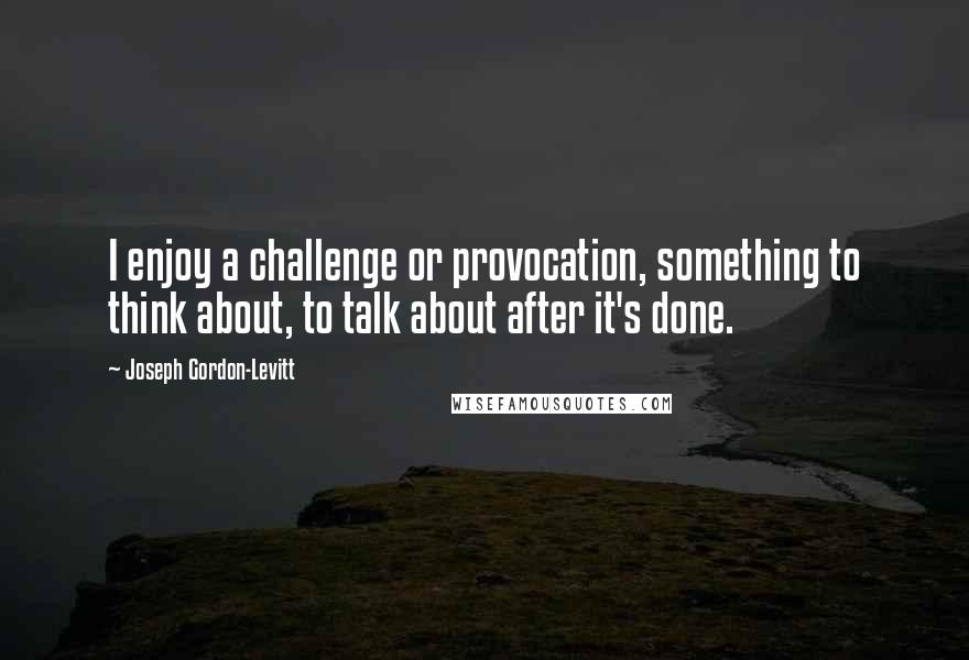 Joseph Gordon-Levitt Quotes: I enjoy a challenge or provocation, something to think about, to talk about after it's done.