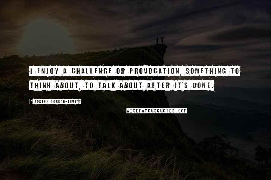 Joseph Gordon-Levitt Quotes: I enjoy a challenge or provocation, something to think about, to talk about after it's done.