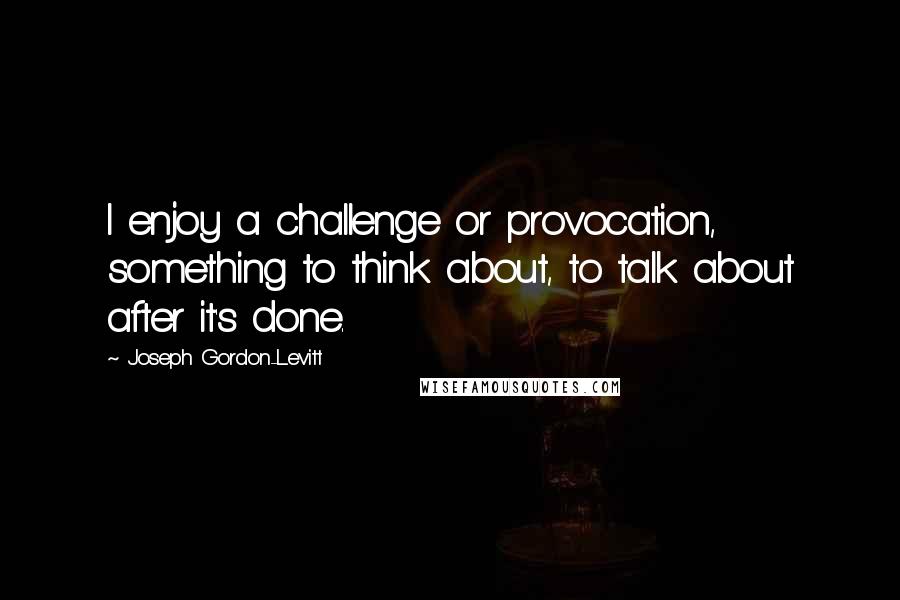 Joseph Gordon-Levitt Quotes: I enjoy a challenge or provocation, something to think about, to talk about after it's done.