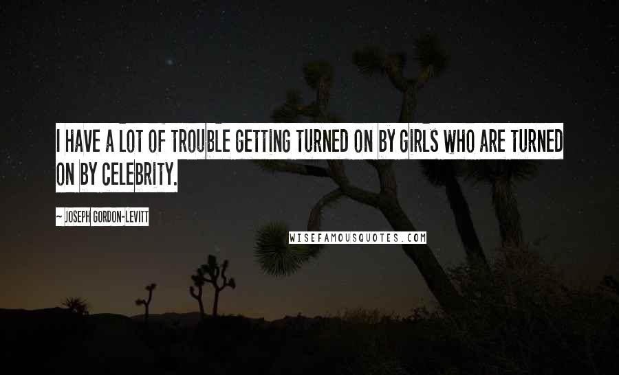 Joseph Gordon-Levitt Quotes: I have a lot of trouble getting turned on by girls who are turned on by celebrity.