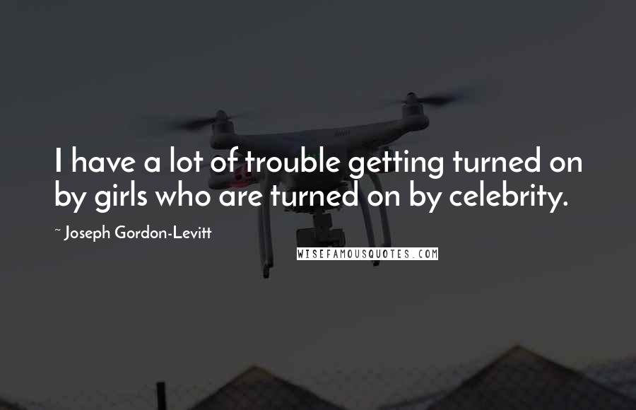 Joseph Gordon-Levitt Quotes: I have a lot of trouble getting turned on by girls who are turned on by celebrity.