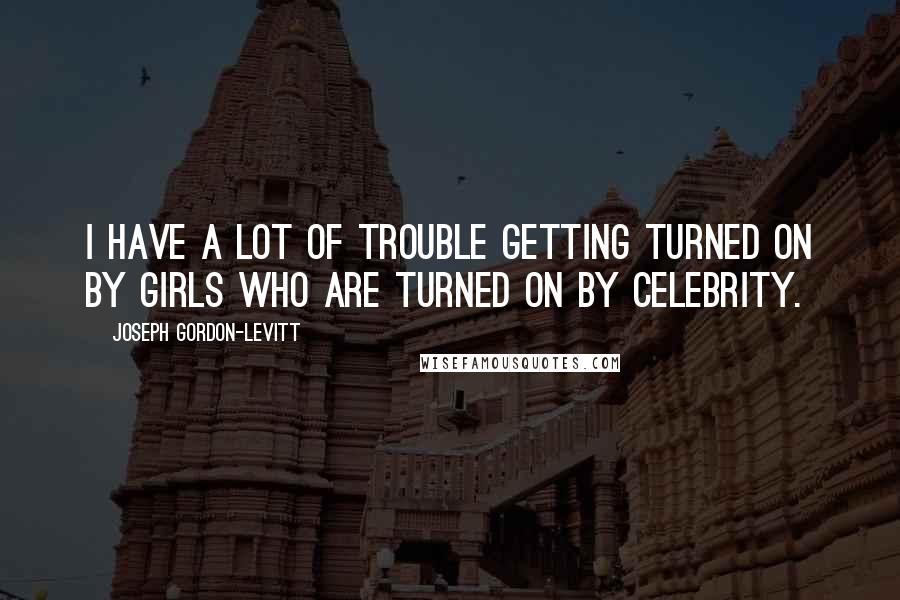 Joseph Gordon-Levitt Quotes: I have a lot of trouble getting turned on by girls who are turned on by celebrity.