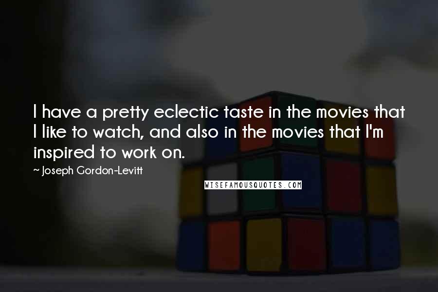 Joseph Gordon-Levitt Quotes: I have a pretty eclectic taste in the movies that I like to watch, and also in the movies that I'm inspired to work on.