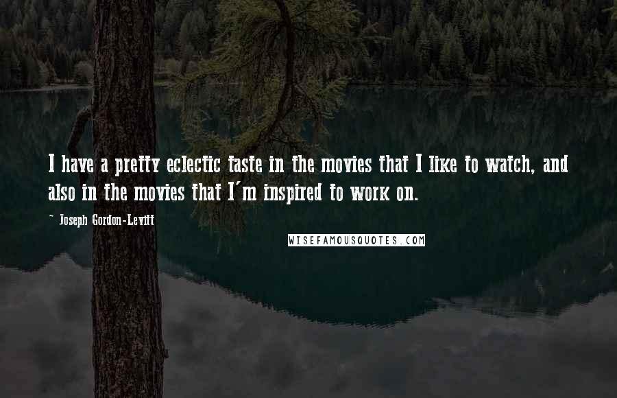 Joseph Gordon-Levitt Quotes: I have a pretty eclectic taste in the movies that I like to watch, and also in the movies that I'm inspired to work on.