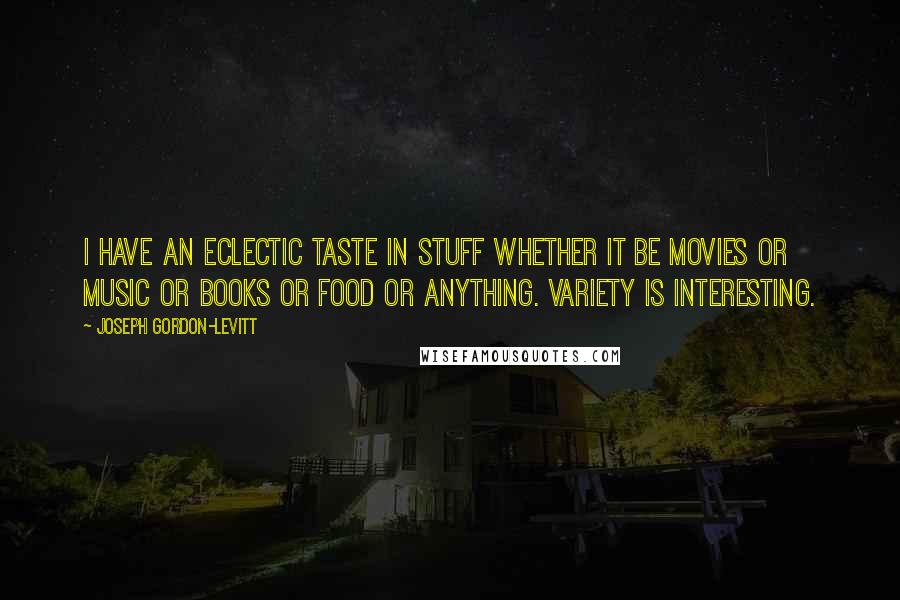 Joseph Gordon-Levitt Quotes: I have an eclectic taste in stuff whether it be movies or music or books or food or anything. Variety is interesting.