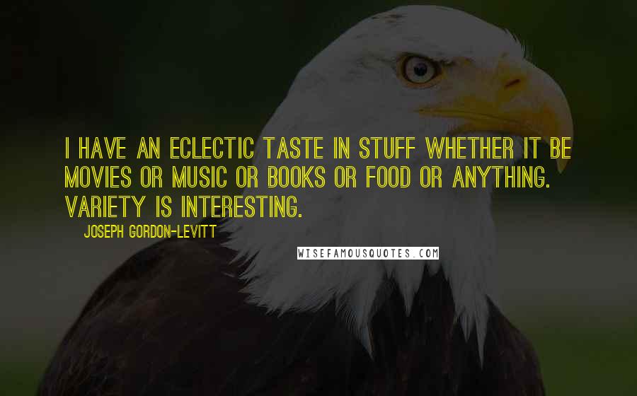 Joseph Gordon-Levitt Quotes: I have an eclectic taste in stuff whether it be movies or music or books or food or anything. Variety is interesting.