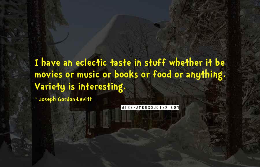 Joseph Gordon-Levitt Quotes: I have an eclectic taste in stuff whether it be movies or music or books or food or anything. Variety is interesting.