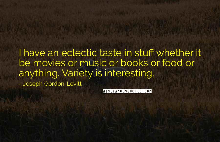 Joseph Gordon-Levitt Quotes: I have an eclectic taste in stuff whether it be movies or music or books or food or anything. Variety is interesting.