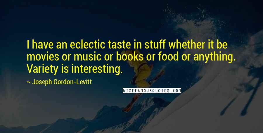 Joseph Gordon-Levitt Quotes: I have an eclectic taste in stuff whether it be movies or music or books or food or anything. Variety is interesting.