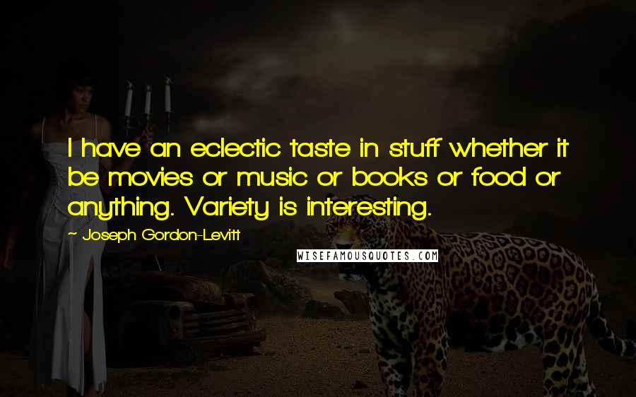 Joseph Gordon-Levitt Quotes: I have an eclectic taste in stuff whether it be movies or music or books or food or anything. Variety is interesting.