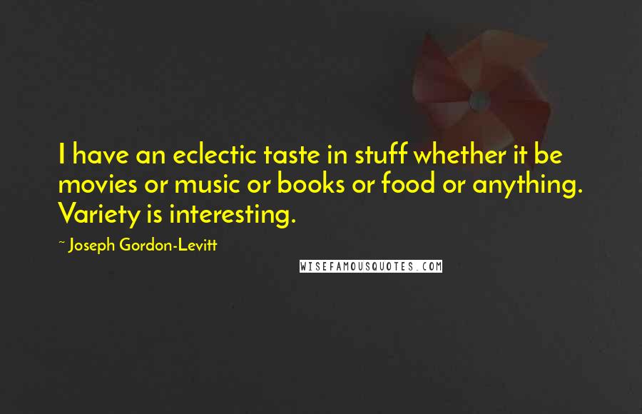 Joseph Gordon-Levitt Quotes: I have an eclectic taste in stuff whether it be movies or music or books or food or anything. Variety is interesting.