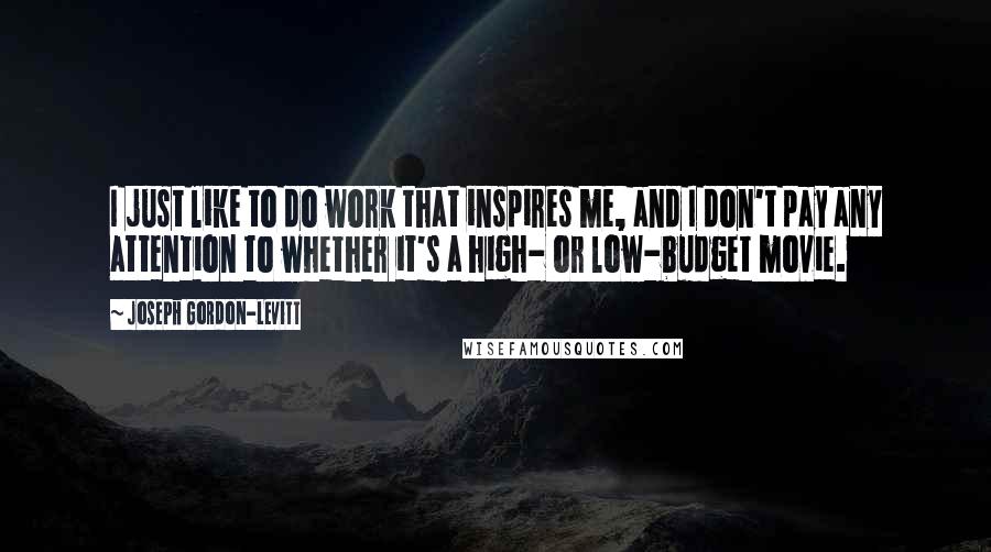 Joseph Gordon-Levitt Quotes: I just like to do work that inspires me, and I don't pay any attention to whether it's a high- or low-budget movie.