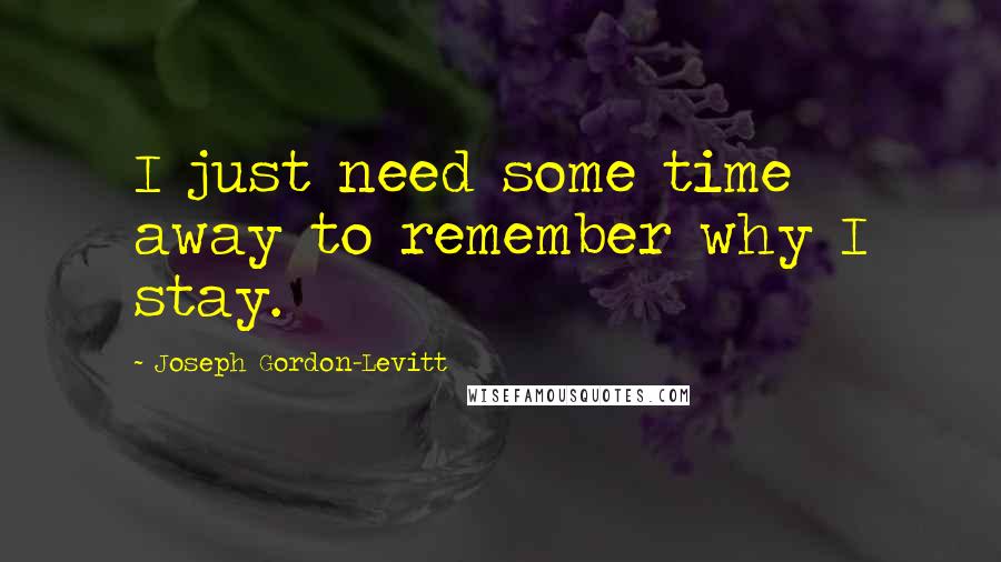 Joseph Gordon-Levitt Quotes: I just need some time away to remember why I stay.