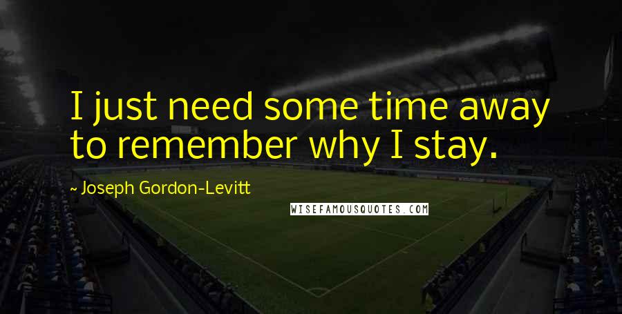 Joseph Gordon-Levitt Quotes: I just need some time away to remember why I stay.