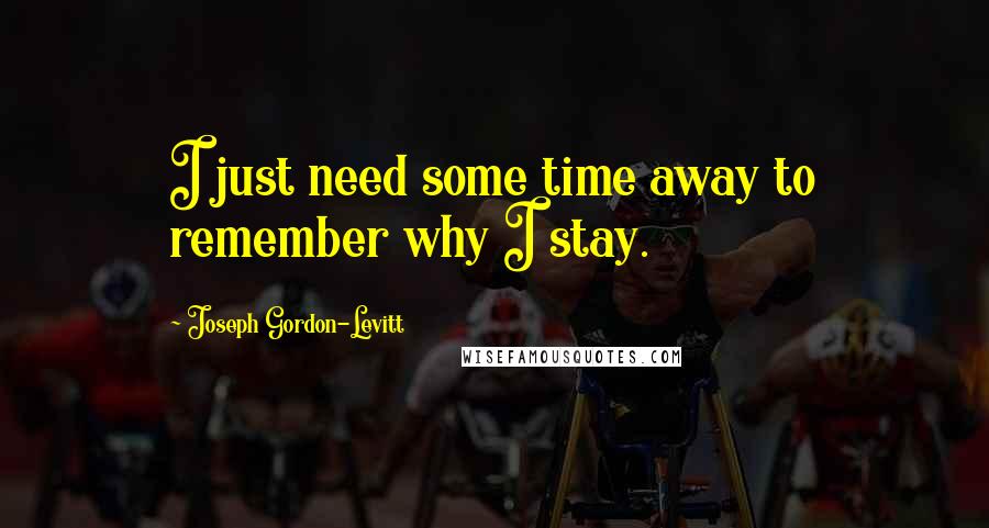 Joseph Gordon-Levitt Quotes: I just need some time away to remember why I stay.