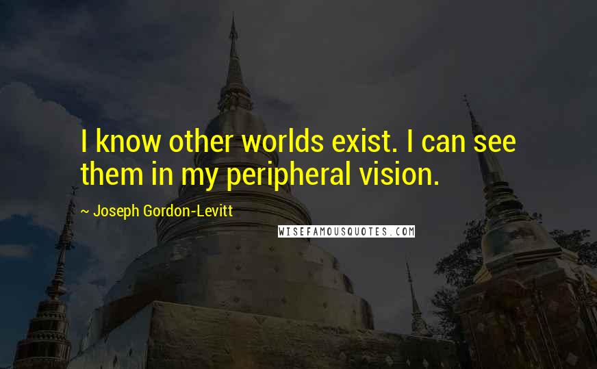 Joseph Gordon-Levitt Quotes: I know other worlds exist. I can see them in my peripheral vision.