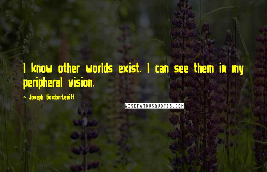 Joseph Gordon-Levitt Quotes: I know other worlds exist. I can see them in my peripheral vision.