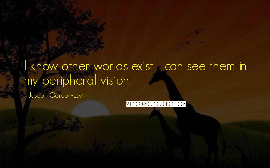 Joseph Gordon-Levitt Quotes: I know other worlds exist. I can see them in my peripheral vision.