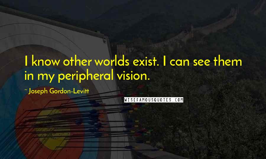 Joseph Gordon-Levitt Quotes: I know other worlds exist. I can see them in my peripheral vision.