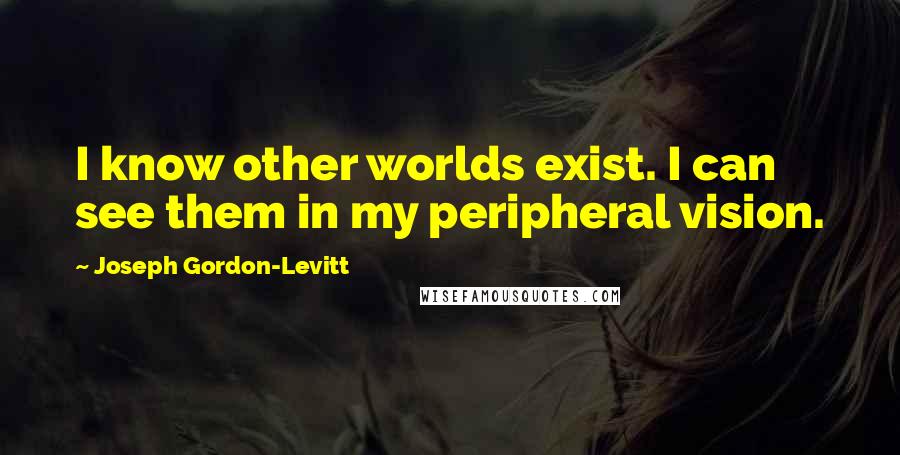 Joseph Gordon-Levitt Quotes: I know other worlds exist. I can see them in my peripheral vision.
