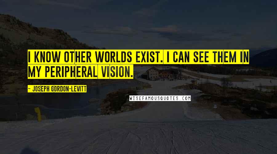 Joseph Gordon-Levitt Quotes: I know other worlds exist. I can see them in my peripheral vision.