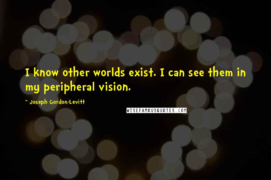 Joseph Gordon-Levitt Quotes: I know other worlds exist. I can see them in my peripheral vision.