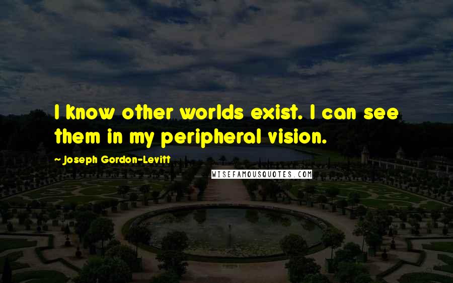 Joseph Gordon-Levitt Quotes: I know other worlds exist. I can see them in my peripheral vision.