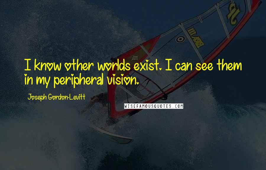 Joseph Gordon-Levitt Quotes: I know other worlds exist. I can see them in my peripheral vision.