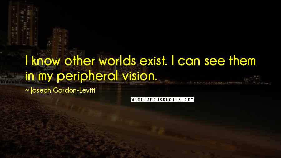 Joseph Gordon-Levitt Quotes: I know other worlds exist. I can see them in my peripheral vision.