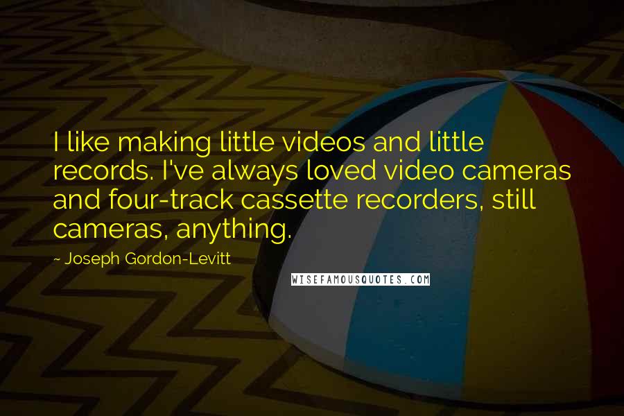 Joseph Gordon-Levitt Quotes: I like making little videos and little records. I've always loved video cameras and four-track cassette recorders, still cameras, anything.