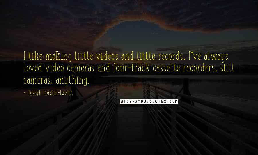 Joseph Gordon-Levitt Quotes: I like making little videos and little records. I've always loved video cameras and four-track cassette recorders, still cameras, anything.