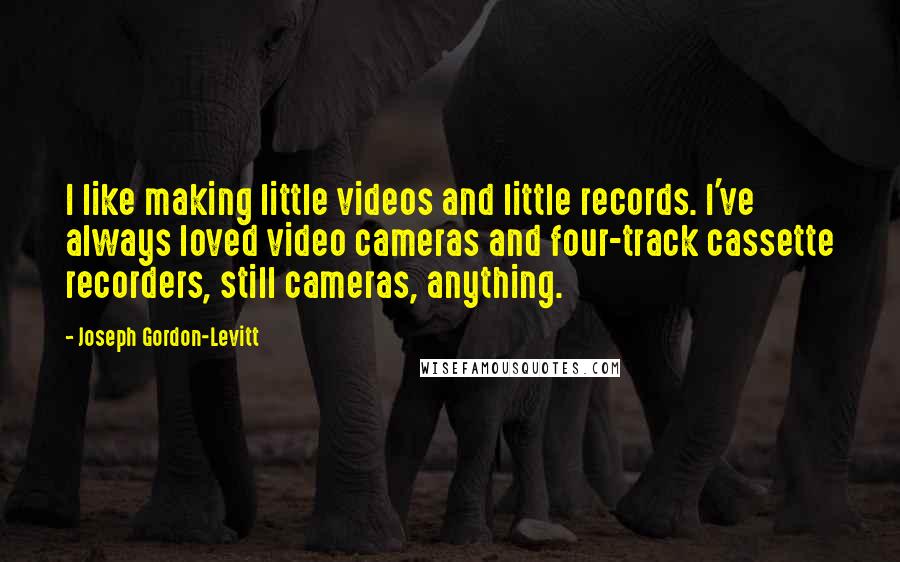 Joseph Gordon-Levitt Quotes: I like making little videos and little records. I've always loved video cameras and four-track cassette recorders, still cameras, anything.
