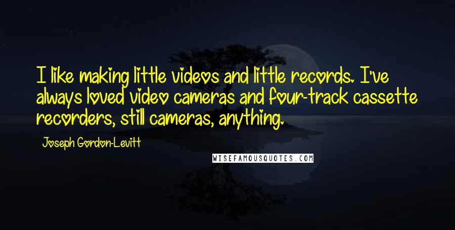 Joseph Gordon-Levitt Quotes: I like making little videos and little records. I've always loved video cameras and four-track cassette recorders, still cameras, anything.