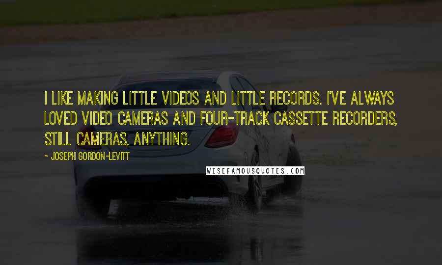 Joseph Gordon-Levitt Quotes: I like making little videos and little records. I've always loved video cameras and four-track cassette recorders, still cameras, anything.