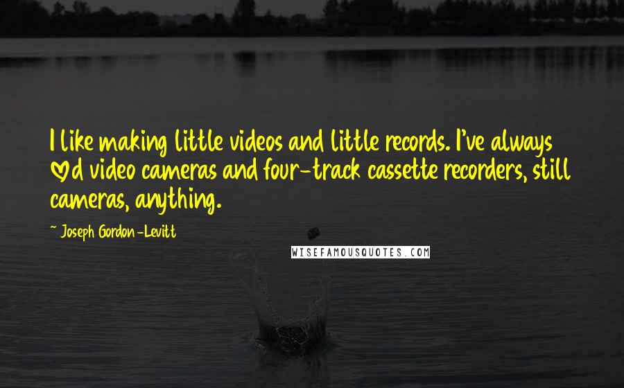 Joseph Gordon-Levitt Quotes: I like making little videos and little records. I've always loved video cameras and four-track cassette recorders, still cameras, anything.