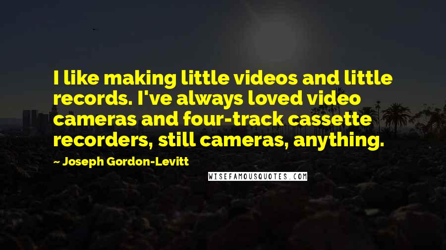 Joseph Gordon-Levitt Quotes: I like making little videos and little records. I've always loved video cameras and four-track cassette recorders, still cameras, anything.