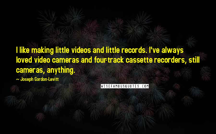 Joseph Gordon-Levitt Quotes: I like making little videos and little records. I've always loved video cameras and four-track cassette recorders, still cameras, anything.
